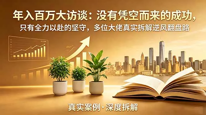 年入百万大访谈-更新：没有凭空而来的成功，只有全力以赴的坚守，多位大佬真实拆解逆风翻盘路 - 付费阅读