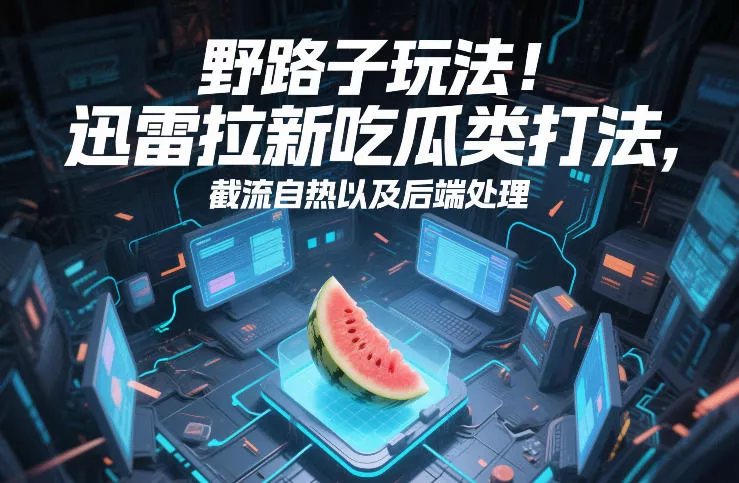 野路子玩法！迅雷拉新吃瓜类打法，截流自热以及后端处理 - 付费阅读