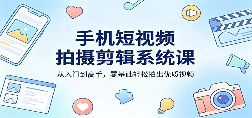 手机短视频拍摄剪辑系统课：从入门到高手，零基础轻松拍出优质视频 - 付费阅读