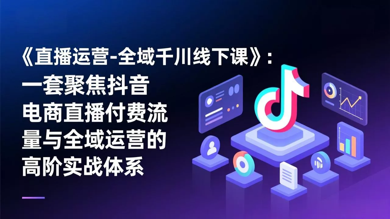 《直播运营-全域千川线下课》：一套聚焦抖音电商直播付费流量与全域运营的高阶实战体系 - 付费阅读