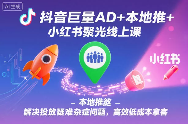 抖音巨量AD+本地推+小红书聚光线上课，解决投放疑难杂症问题，高效低成本拿客 - 付费阅读