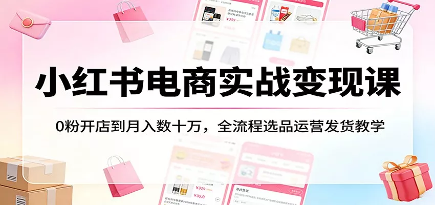 小红书电商实战变现课：0粉开店到月入数十万，全流程选品运营发货教学 - 付费阅读
