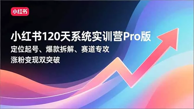 小红书120天系统实训营Pro版，定位起号、爆款拆解、赛道专攻，实现涨粉变现双突破 - 付费阅读