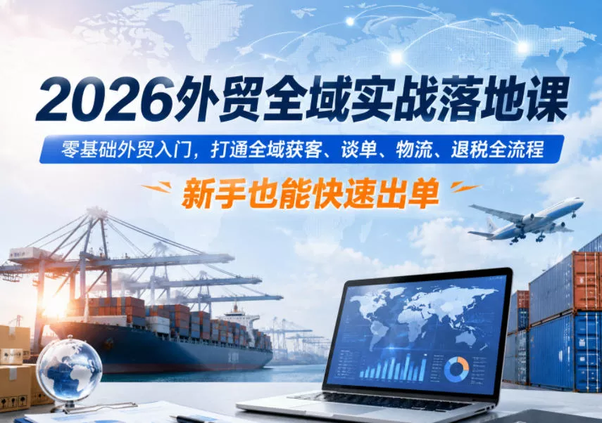 2026外贸全域实战落地课，零基础外贸入门，打通全域获客、谈单、物流、退税全流程，新手也能快速出单 - 付费阅读