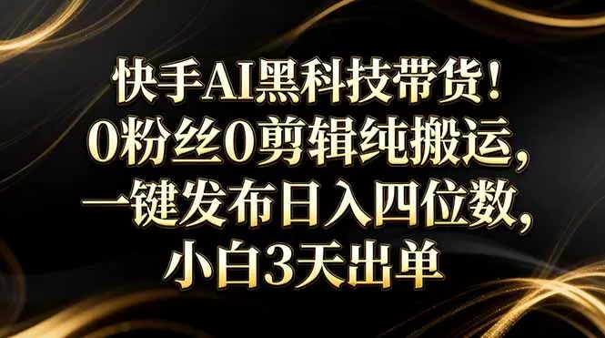 快手AI黑科技带货！0粉丝0剪辑纯搬运，一键发布日入四位数，小白3天出单 - 付费阅读