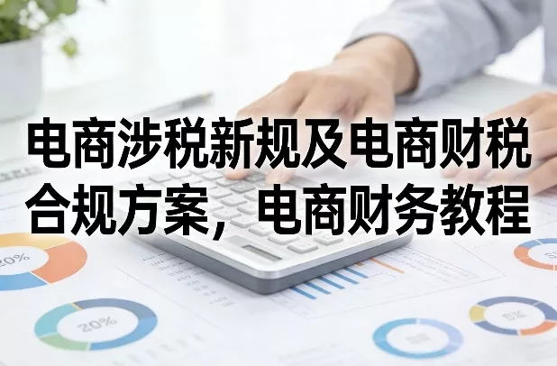 电商涉税新规及电商财税合规方案，电商财务教程 - 付费阅读