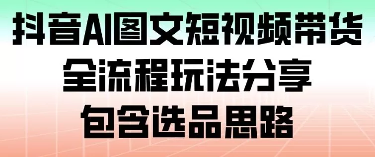 抖音AI图文短视频带货，全流程玩法分享，包含选品思路 - 付费阅读