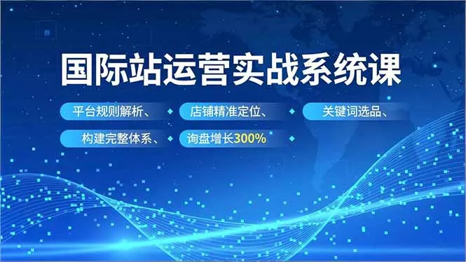 国际站运营实战系统课，平台规则解析、店铺精准定位、关键词选品，构建完整体系询盘增长300% - 付费阅读