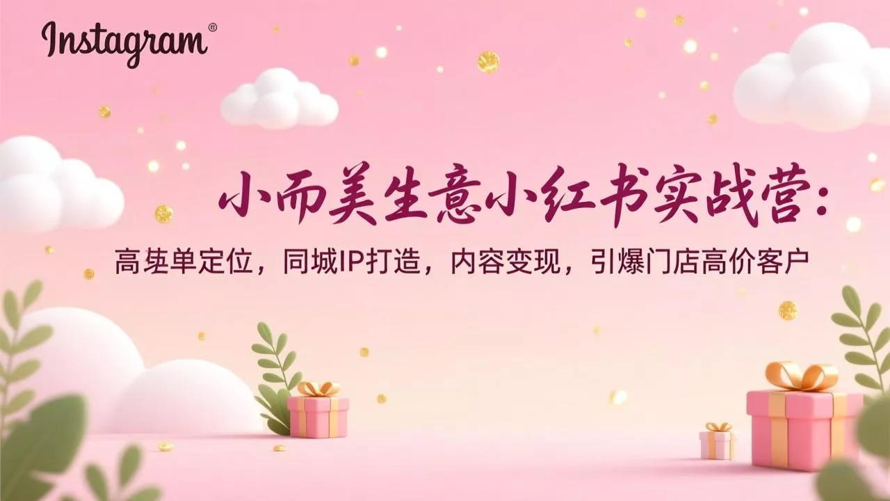小而美生意小红书实战营：高客单定位，同城IP打造，内容变现，引爆门店高价客户 - 付费阅读