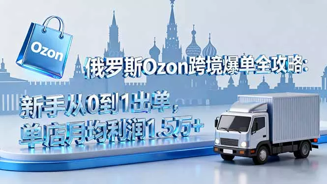 俄罗斯Ozon跨境爆单全攻略：新手从0到1出单，单店月均利润1.5万+ - 付费阅读