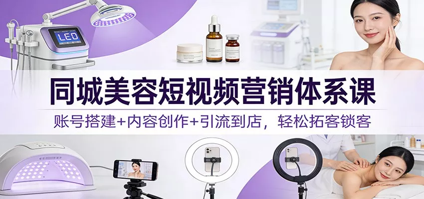 同城美容短视频营销体系课：账号搭建+内容创作+引流到店，轻松拓客锁客 - 付费阅读