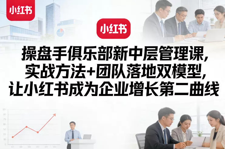 操盘手俱乐部新中层管理课，实战方法+团队落地双模型，让小红书成为企业增长第二曲线 - 付费阅读