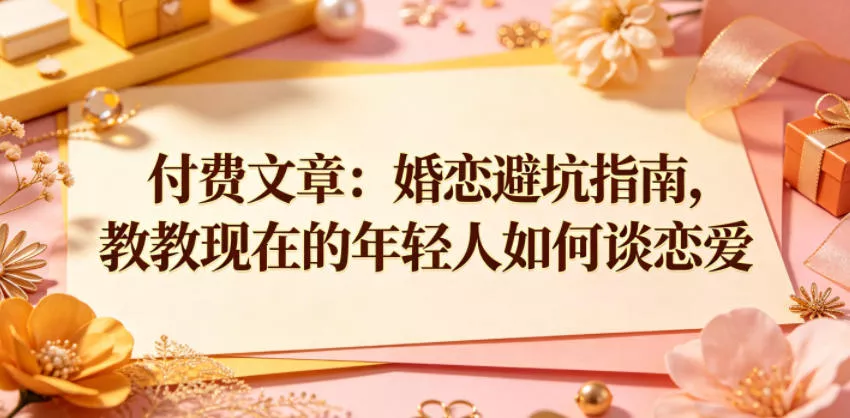 付费文章：婚恋避坑指南，教教现在的年轻人如何谈恋爱 - 付费阅读