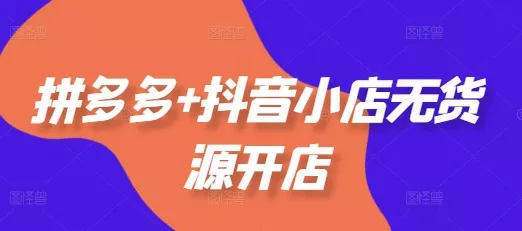 拼多多+抖音小店无货源开店，包括：选品、运营、基础、付费推广、爆款案例等(更新25年10月) - 付费阅读