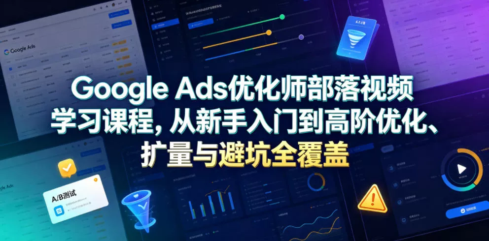 Google Ads优化师部落视频学习课程，从新手入门到高阶优化、扩量与避坑全覆盖(更新2026) - 付费阅读