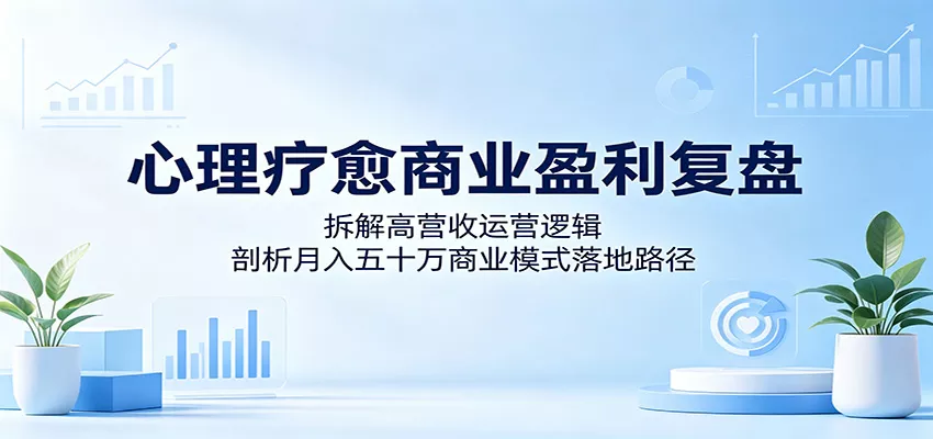 心理疗愈商业盈利复盘：拆解高营收运营逻辑，剖析月入五十万商业模式落地路径 - 付费阅读