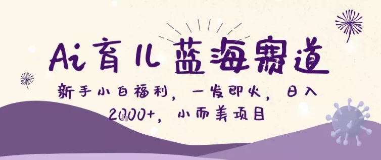 AI育儿蓝海赛道，新手小白福利一发即火，日入200+，小而美项目【揭秘】 - 付费阅读