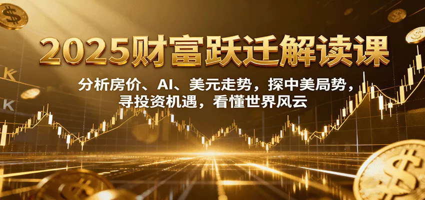 2025财富跃迁解读：析房价、AI、美元走势，探中美局势，寻投资机遇，看懂世界风云 - 付费阅读