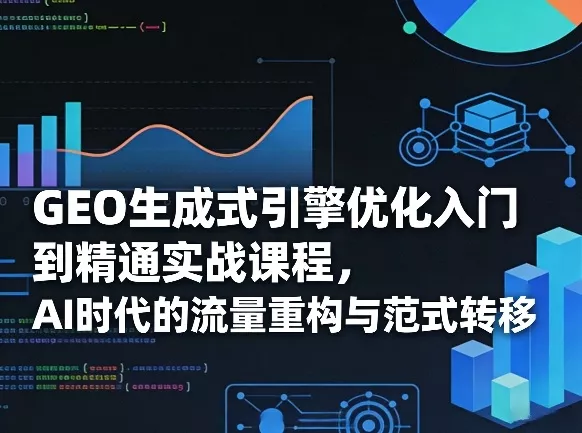GEO生成式引擎优化入门到精通实战课程，AI时代的流量重构与范式转移 - 付费阅读