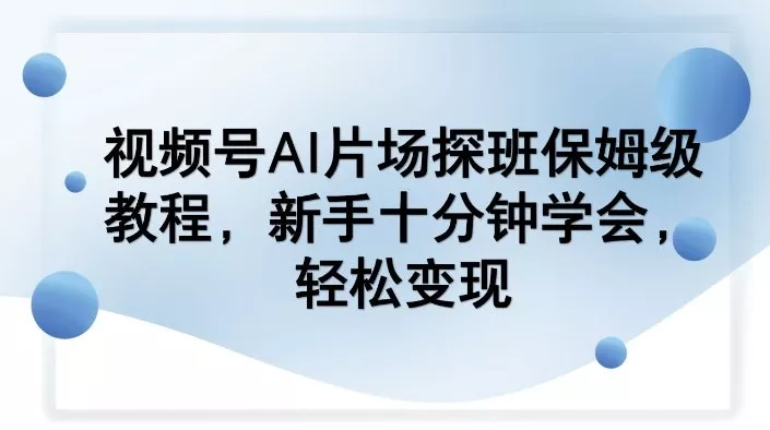 视频号AI片场探班保姆级教程，新手十分钟学会，轻松变现 - 付费阅读