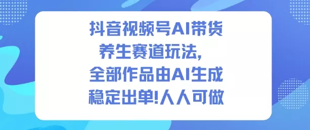 抖音视频号AI带货养生赛道玩法，全部作品由AI生成，发了1500条作品，出了2W多单，人人可做 - 付费阅读