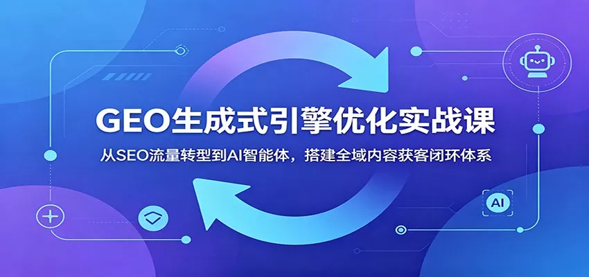 GEO生成式引擎优化实战课：从SEO流量转型到AI智能体，搭建全域内容获客闭环体系 - 付费阅读