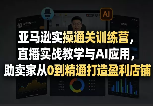 亚马逊实操通关训练营，直播实战教学与AI应用，助卖家从0到精通打造盈利店铺(更新4月29日) - 付费阅读