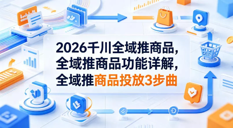2026千川全域推商品，全域推商品功能详解，全域推商品投放3步曲 - 付费阅读