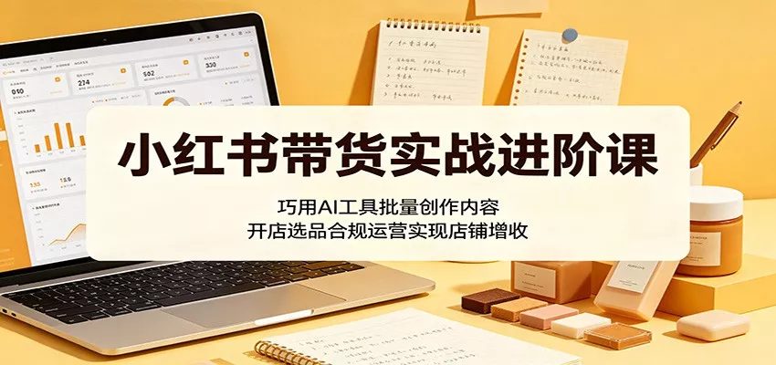 小红书带货实战进阶课：巧用AI工具批量创作内容，开店选品合规运营实现店铺增收 - 付费阅读