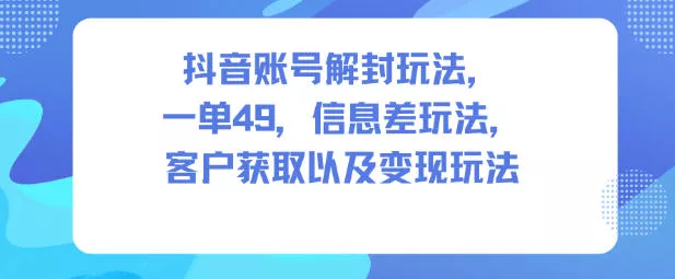 抖音账号解封玩法，一单49，信息差玩法，客户获取以及变现玩法 - 付费阅读
