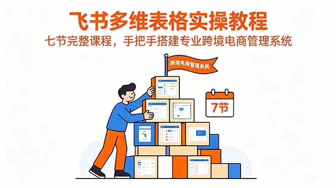 飞书多维表格实操教程，七节完整课程，手把手搭建专业跨境电商管理系统 - 付费阅读