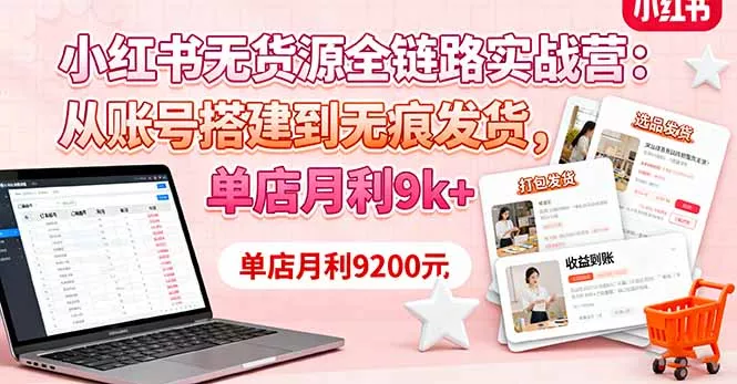 小红书无货源全链路实战营：从账号搭建到无痕发货，单店月利9k+ - 付费阅读